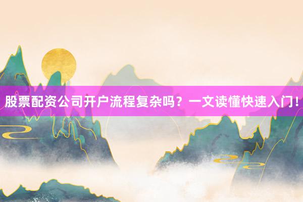 股票配资公司开户流程复杂吗？一文读懂快速入门！