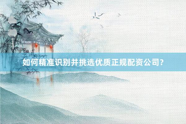 如何精准识别并挑选优质正规配资公司？