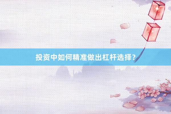 投资中如何精准做出杠杆选择？