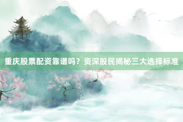重庆股票配资靠谱吗？资深股民揭秘三大选择标准