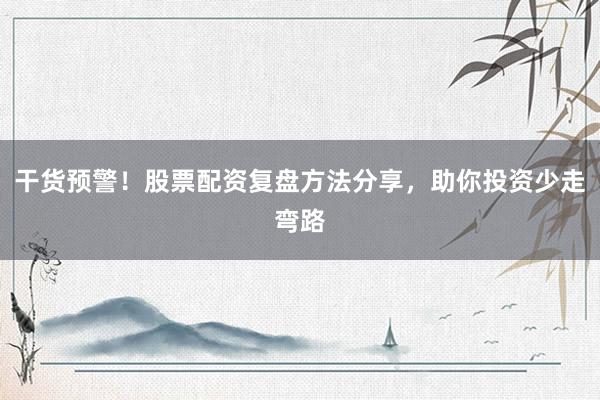 干货预警！股票配资复盘方法分享，助你投资少走弯路