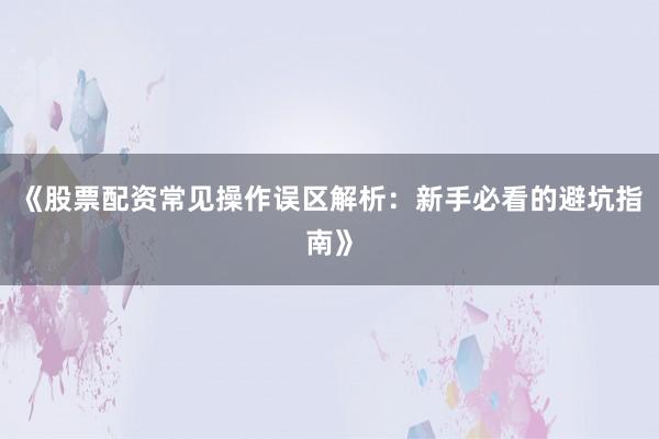 《股票配资常见操作误区解析：新手必看的避坑指南》