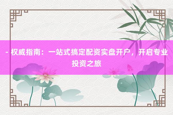 - 权威指南：一站式搞定配资实盘开户，开启专业投资之旅