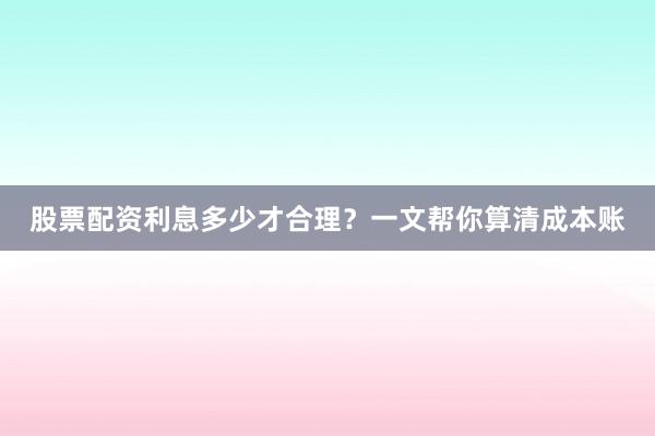 股票配资利息多少才合理？一文帮你算清成本账