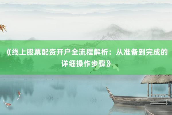 《线上股票配资开户全流程解析：从准备到完成的详细操作步骤》