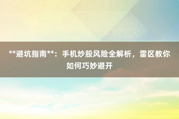 **避坑指南**：手机炒股风险全解析，雷区教你如何巧妙避开
