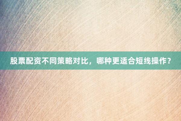股票配资不同策略对比，哪种更适合短线操作？
