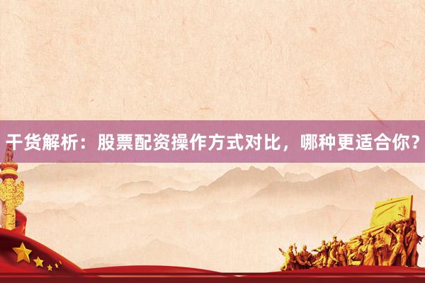 干货解析：股票配资操作方式对比，哪种更适合你？