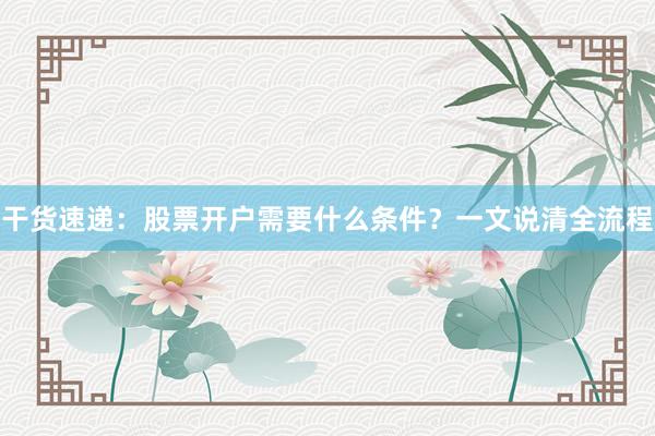 干货速递：股票开户需要什么条件？一文说清全流程