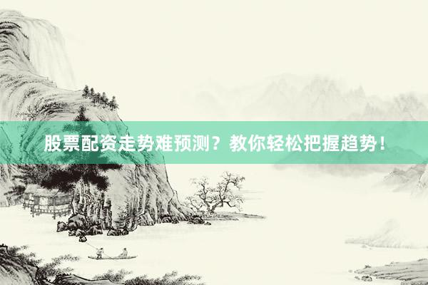 股票配资走势难预测？教你轻松把握趋势！