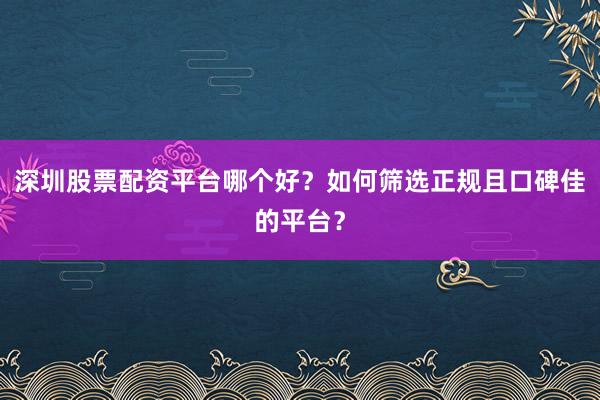深圳股票配资平台哪个好？如何筛选正规且口碑佳的平台？
