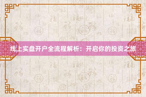 线上实盘开户全流程解析：开启你的投资之旅