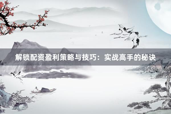 解锁配资盈利策略与技巧：实战高手的秘诀