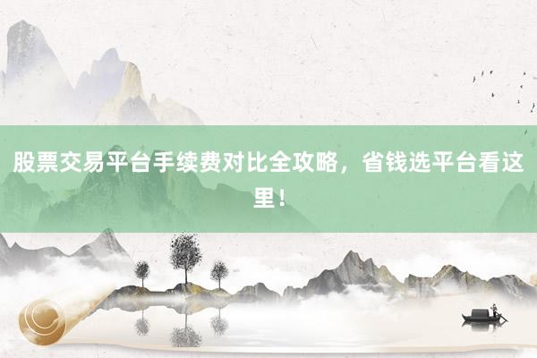 股票交易平台手续费对比全攻略，省钱选平台看这里！