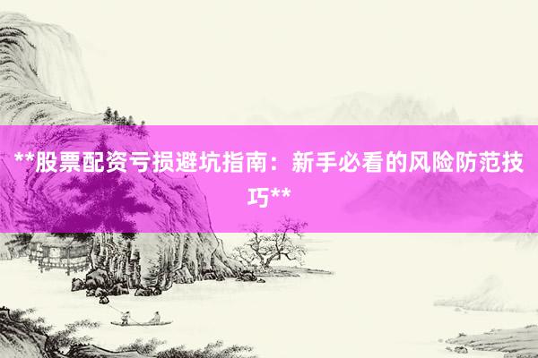 **股票配资亏损避坑指南：新手必看的风险防范技巧**