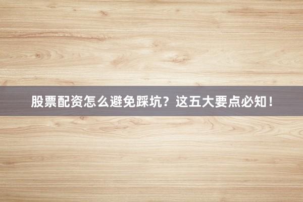 股票配资怎么避免踩坑？这五大要点必知！