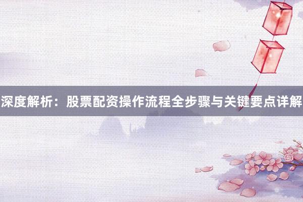 深度解析：股票配资操作流程全步骤与关键要点详解
