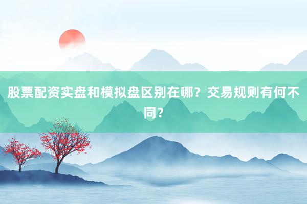 股票配资实盘和模拟盘区别在哪？交易规则有何不同？