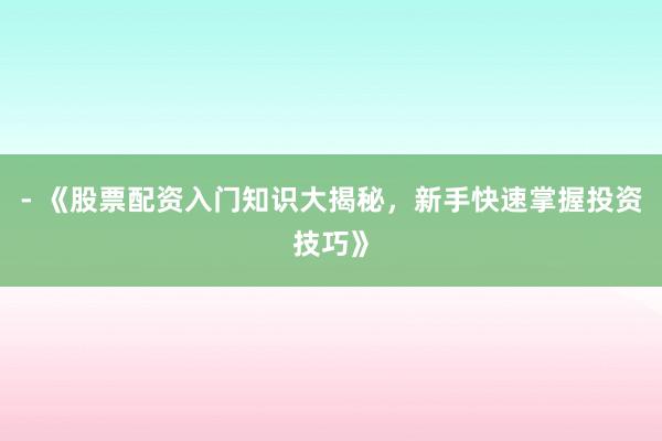 - 《股票配资入门知识大揭秘，新手快速掌握投资技巧》