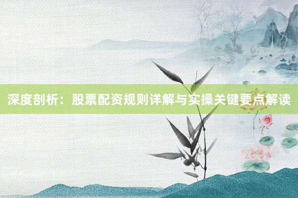深度剖析：股票配资规则详解与实操关键要点解读