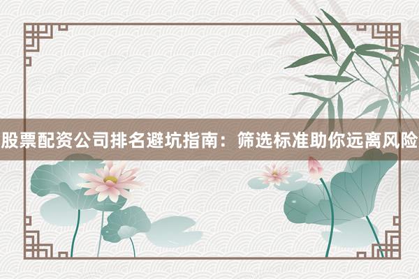 股票配资公司排名避坑指南：筛选标准助你远离风险