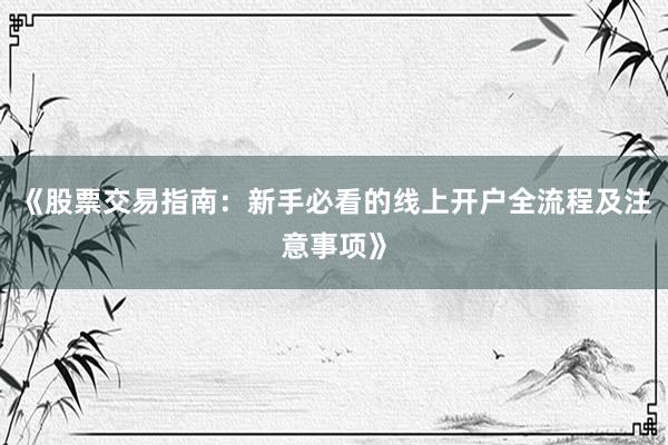 《股票交易指南：新手必看的线上开户全流程及注意事项》
