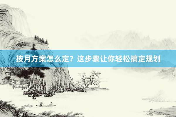 按月方案怎么定？这步骤让你轻松搞定规划