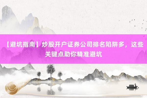 【避坑指南】炒股开户证券公司排名陷阱多，这些关键点助你精准避坑