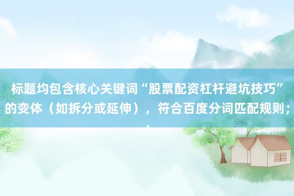 标题均包含核心关键词“股票配资杠杆避坑技巧”的变体（如拆分或延伸），符合百度分词匹配规则；