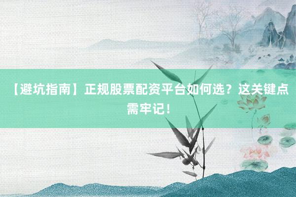【避坑指南】正规股票配资平台如何选？这关键点需牢记！
