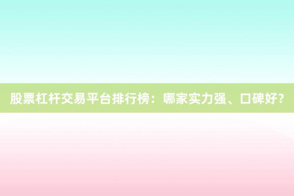 股票杠杆交易平台排行榜：哪家实力强、口碑好？