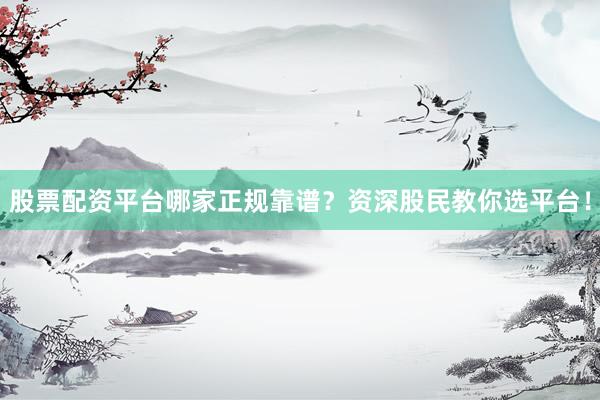 股票配资平台哪家正规靠谱？资深股民教你选平台！