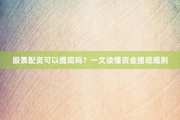 股票配资可以提现吗？一文读懂资金提现规则