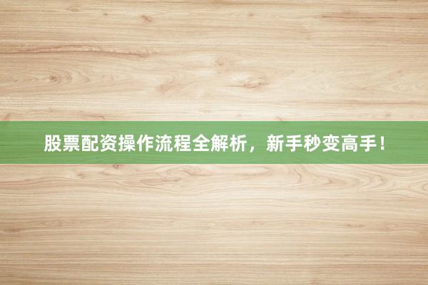 股票配资操作流程全解析，新手秒变高手！
