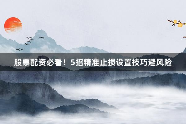 股票配资必看！5招精准止损设置技巧避风险