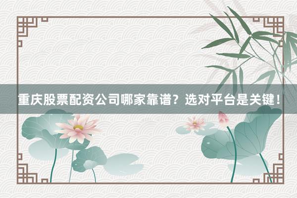 重庆股票配资公司哪家靠谱？选对平台是关键！