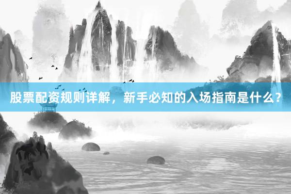 股票配资规则详解，新手必知的入场指南是什么？