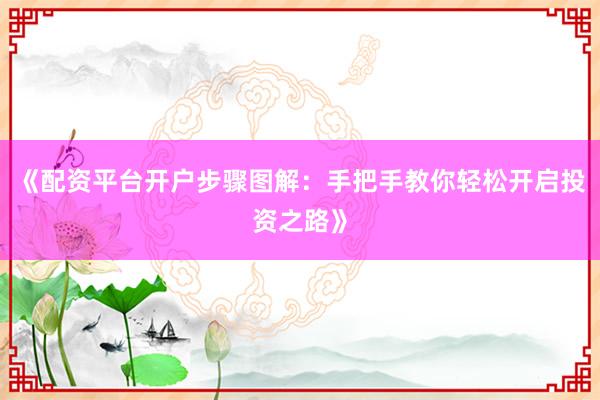 《配资平台开户步骤图解：手把手教你轻松开启投资之路》