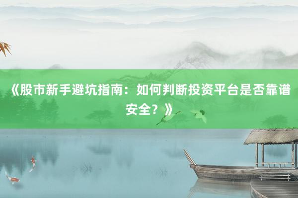 《股市新手避坑指南：如何判断投资平台是否靠谱安全？》