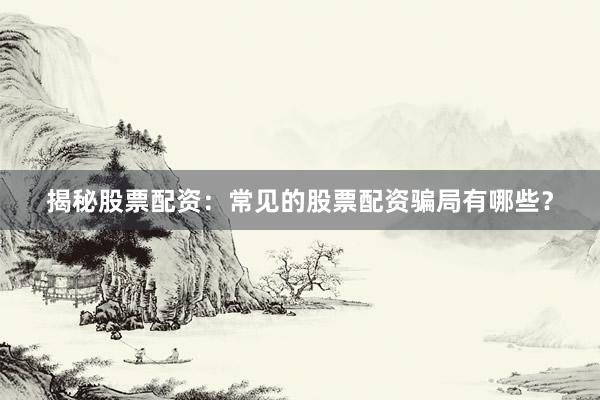 揭秘股票配资：常见的股票配资骗局有哪些？