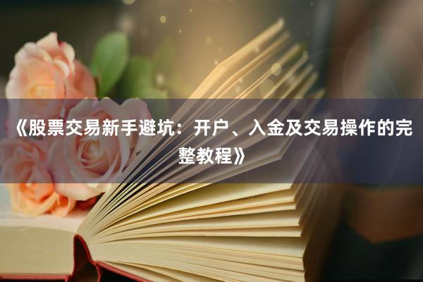《股票交易新手避坑：开户、入金及交易操作的完整教程》