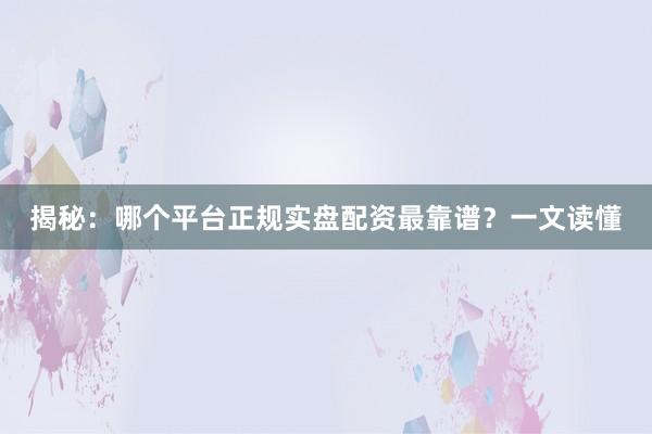 揭秘：哪个平台正规实盘配资最靠谱？一文读懂