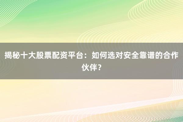 揭秘十大股票配资平台：如何选对安全靠谱的合作伙伴？