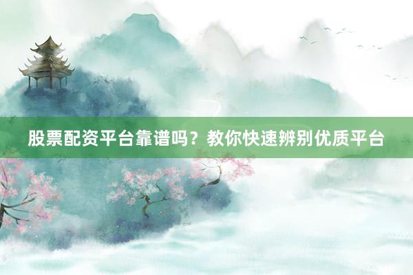 股票配资平台靠谱吗？教你快速辨别优质平台