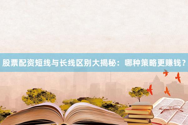 股票配资短线与长线区别大揭秘：哪种策略更赚钱？