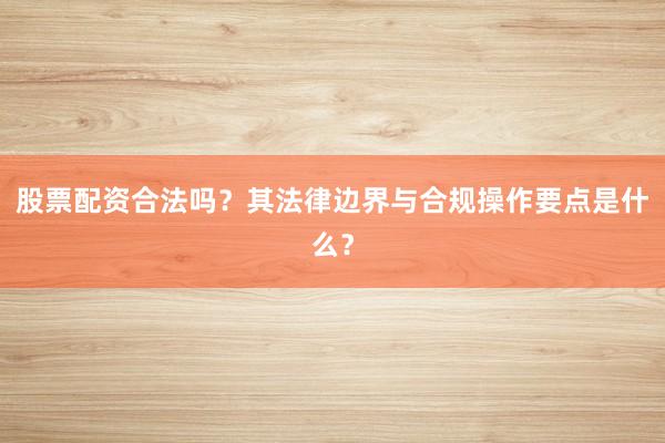 股票配资合法吗?其法律边界与合规操作要点是什么?