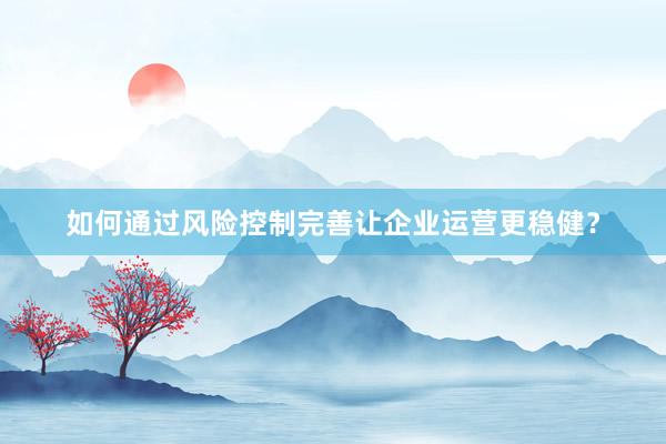 如何通过风险控制完善让企业运营更稳健？