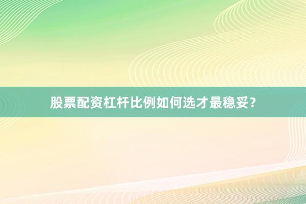 股票配资杠杆比例如何选才最稳妥？
