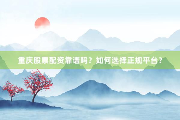 重庆股票配资靠谱吗？如何选择正规平台？