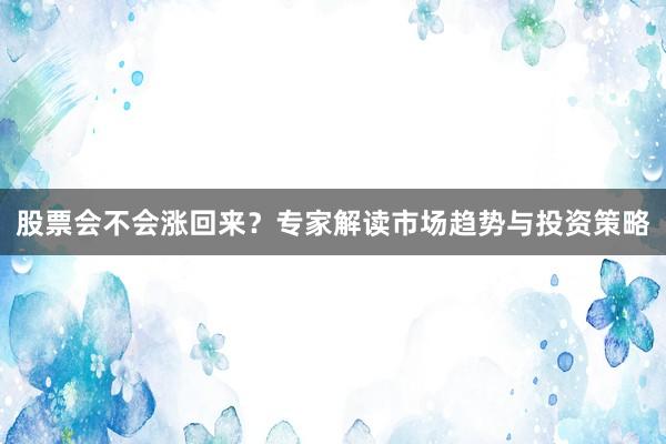 股票会不会涨回来？专家解读市场趋势与投资策略